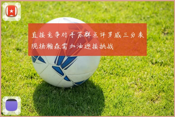 直接竞争对手苏群点评罗威三分表现杨瀚森需加油迎接挑战