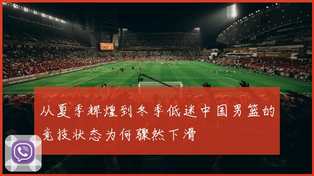 从夏季辉煌到冬季低迷中国男篮的竞技状态为何骤然下滑