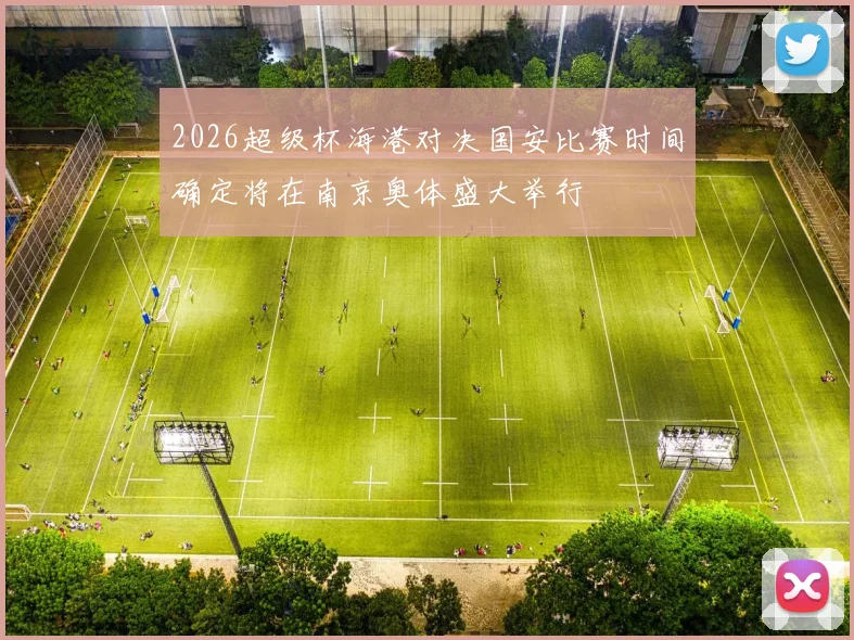 2026超级杯海港对决国安比赛时间确定将在南京奥体盛大举行