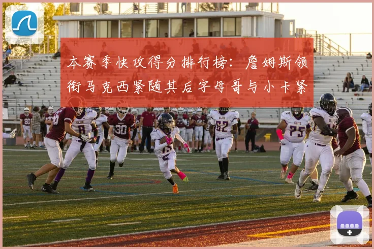 本赛季快攻得分排行榜：詹姆斯领衔马克西紧随其后字母哥与小卡紧追不舍