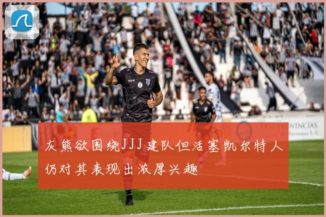 灰熊欲围绕JJJ建队但活塞凯尔特人仍对其表现出浓厚兴趣