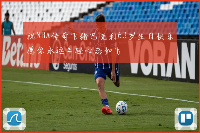 祝NBA传奇飞猪巴克利63岁生日快乐愿你永远年轻心态如飞