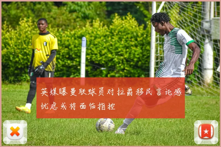 英媒曝曼联球员对拉爵移民言论感忧虑或将面临指控