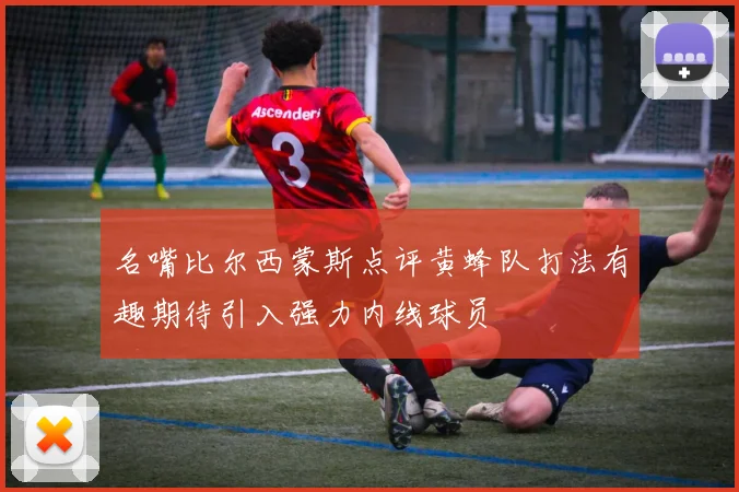 名嘴比尔西蒙斯点评黄蜂队打法有趣期待引入强力内线球员
