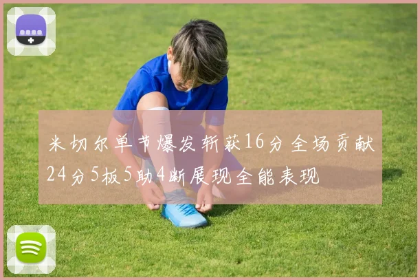 米切尔单节爆发斩获16分全场贡献24分5板5助4断展现全能表现