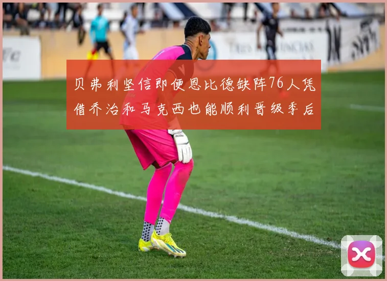 贝弗利坚信即便恩比德缺阵76人凭借乔治和马克西也能顺利晋级季后赛
