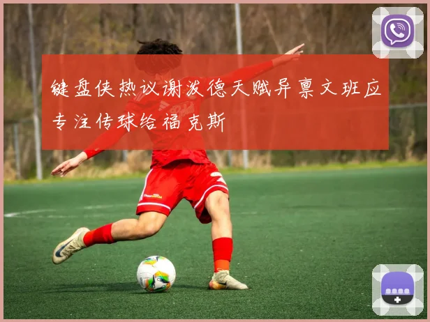 键盘侠热议谢泼德天赋异禀文班应专注传球给福克斯